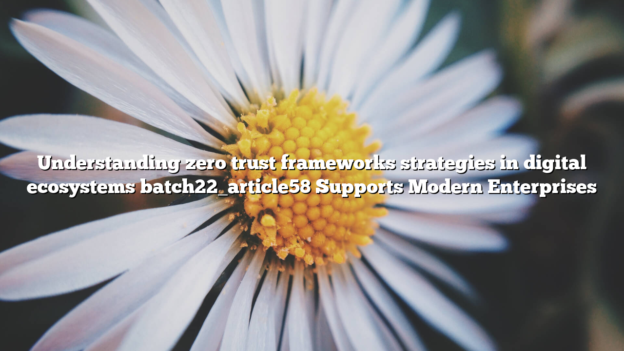 Understanding zero trust frameworks strategies in digital ecosystems batch22_article58 Supports Modern Enterprises