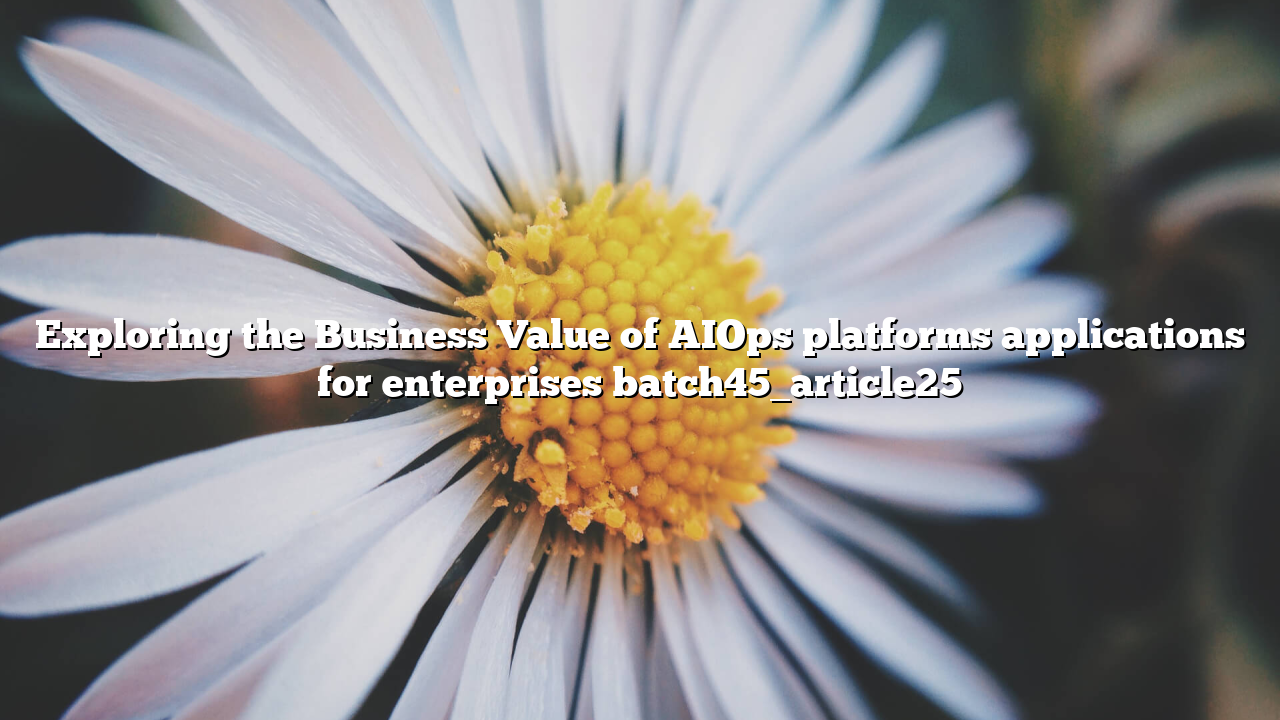 Exploring the Business Value of AIOps platforms applications for enterprises batch45_article25