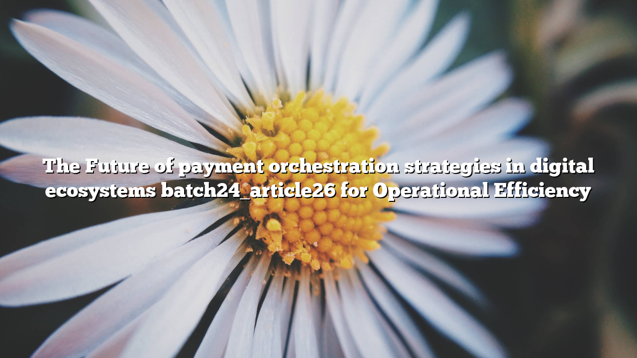 The Future of payment orchestration strategies in digital ecosystems batch24_article26 for Operational Efficiency