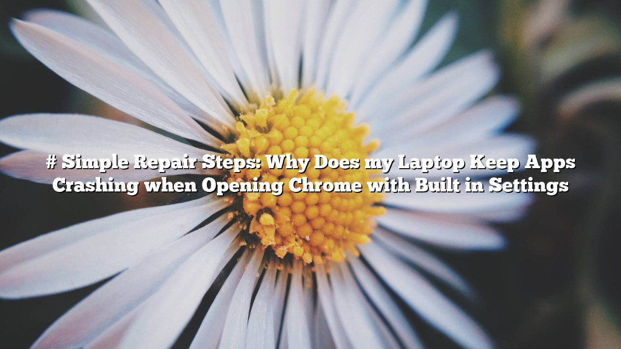 # Simple Repair Steps: Why Does my Laptop Keep Apps Crashing when Opening Chrome with Built in Settings