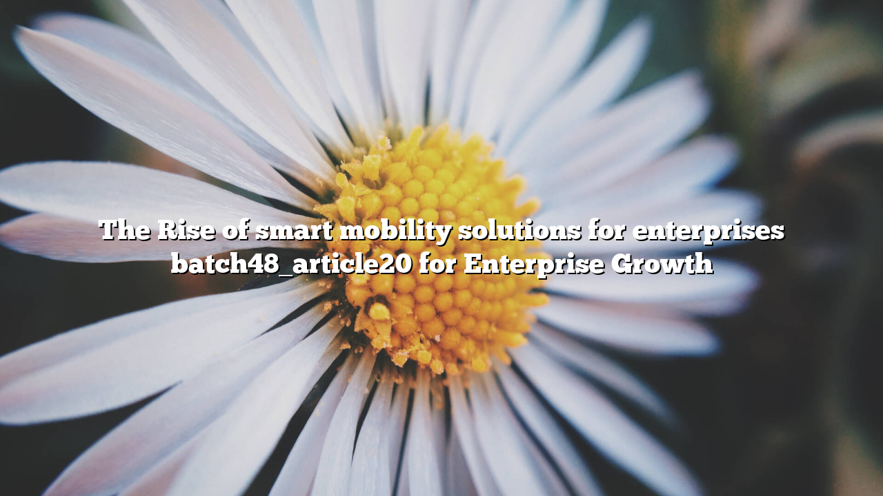 The Rise of smart mobility solutions for enterprises batch48_article20 for Enterprise Growth
